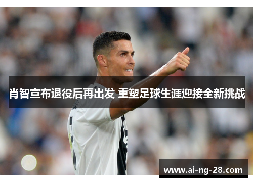 肖智宣布退役后再出发 重塑足球生涯迎接全新挑战 肖智宣布退役后再出发 重塑足球生涯迎接全新挑战