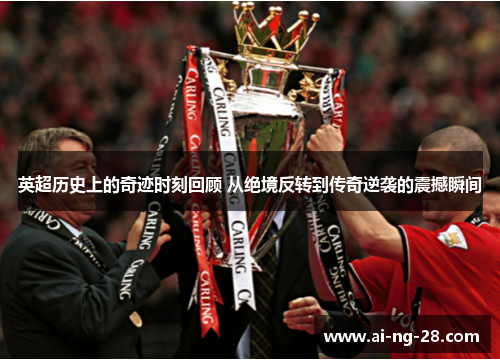 英超历史上的奇迹时刻回顾 从绝境反转到传奇逆袭的震撼瞬间 英超历史上的奇迹时刻回顾 从绝境反转到传奇逆袭的震撼瞬间
