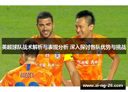 英超球队战术解析与表现分析 深入探讨各队优势与挑战 英超球队战术解析与表现分析 深入探讨各队优势与挑战