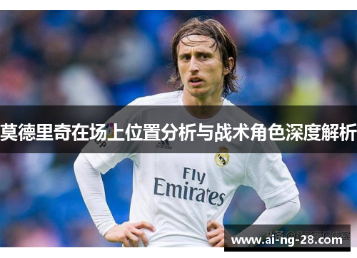 莫德里奇在场上位置分析与战术角色深度解析 莫德里奇在场上位置分析与战术角色深度解析