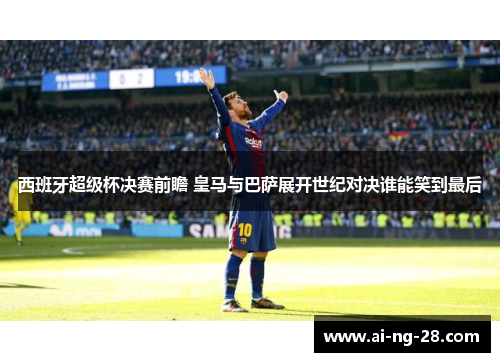 西班牙超级杯决赛前瞻 皇马与巴萨展开世纪对决谁能笑到最后 西班牙超级杯决赛前瞻 皇马与巴萨展开世纪对决谁能笑到最后