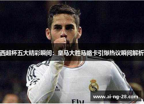 西超杯五大精彩瞬间:皇马大胜马略卡引爆热议瞬间解析 西超杯五大精彩瞬间:皇马大胜马略卡引爆热议瞬间解析