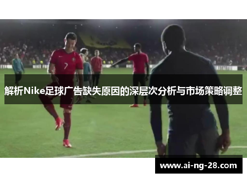 解析Nike足球广告缺失原因的深层次分析与市场策略调整 解析Nike足球广告缺失原因的深层次分析与市场策略调整