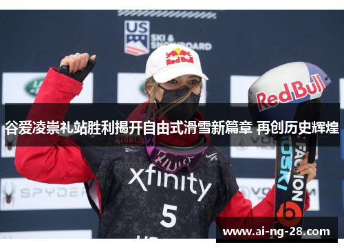 谷爱凌崇礼站胜利揭开自由式滑雪新篇章 再创历史辉煌 谷爱凌崇礼站胜利揭开自由式滑雪新篇章 再创历史辉煌