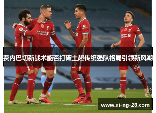费内巴切新战术能否打破土超传统强队格局引领新风潮
