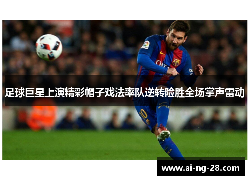 足球巨星上演精彩帽子戏法率队逆转险胜全场掌声雷动 足球巨星上演精彩帽子戏法率队逆转险胜全场掌声雷动