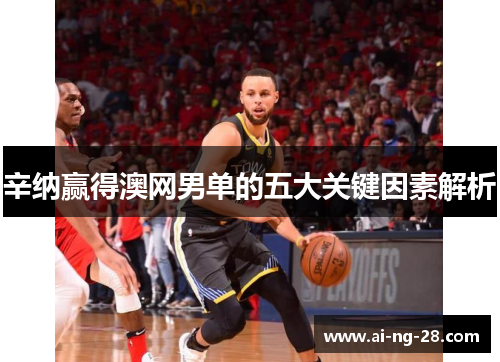 辛纳赢得澳网男单的五大关键因素解析 辛纳赢得澳网男单的五大关键因素解析