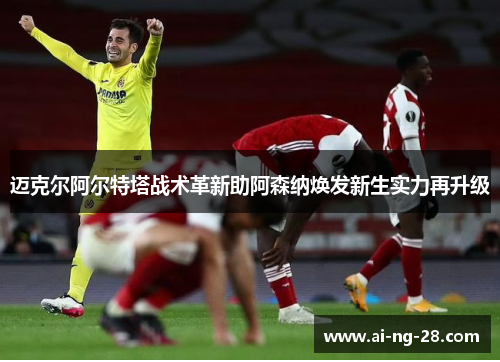 迈克尔阿尔特塔战术革新助阿森纳焕发新生实力再升级 迈克尔阿尔特塔战术革新助阿森纳焕发新生实力再升级