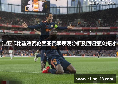 迪亚卡比重返瓦伦西亚赛季表现分析及回归意义探讨 迪亚卡比重返瓦伦西亚赛季表现分析及回归意义探讨