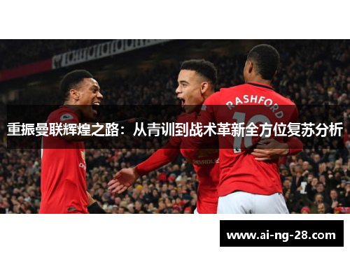 重振曼联辉煌之路:从青训到战术革新全方位复苏分析 重振曼联辉煌之路:从青训到战术革新全方位复苏分析