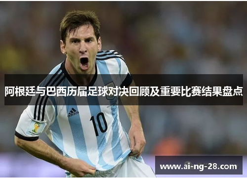 阿根廷与巴西历届足球对决回顾及重要比赛结果盘点 阿根廷与巴西历届足球对决回顾及重要比赛结果盘点