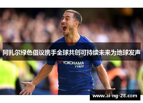 阿扎尔绿色倡议携手全球共创可持续未来为地球发声 阿扎尔绿色倡议携手全球共创可持续未来为地球发声