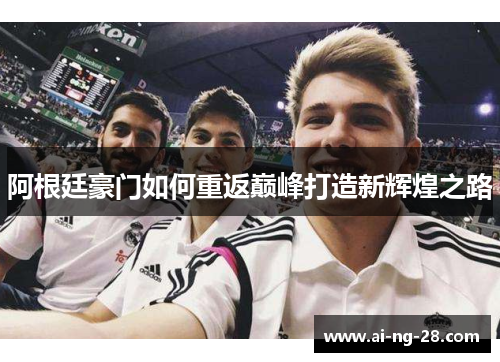 阿根廷豪门如何重返巅峰打造新辉煌之路 阿根廷豪门如何重返巅峰打造新辉煌之路