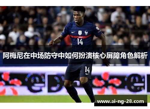 阿梅尼在中场防守中如何扮演核心屏障角色解析 阿梅尼在中场防守中如何扮演核心屏障角色解析