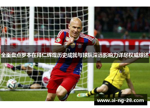全面盘点罗本在拜仁辉煌历史成就与球队深远影响力详尽权威综述 全面盘点罗本在拜仁辉煌历史成就与球队深远影响力详尽权威综述