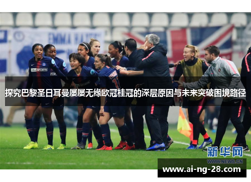 探究巴黎圣日耳曼屡屡无缘欧冠桂冠的深层原因与未来突破困境路径 探究巴黎圣日耳曼屡屡无缘欧冠桂冠的深层原因与未来突破困境路径