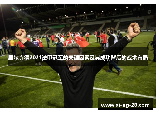 里尔夺得2021法甲冠军的关键因素及其成功背后的战术布局 里尔夺得2021法甲冠军的关键因素及其成功背后的战术布局