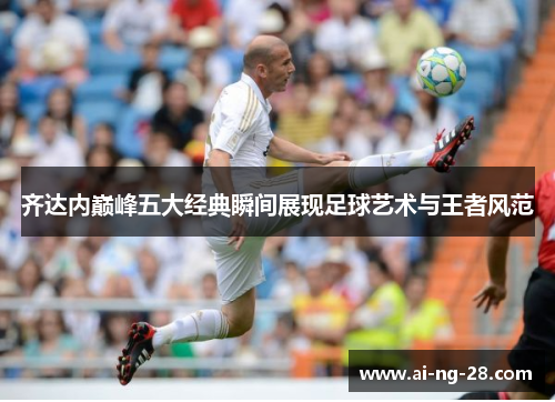 齐达内巅峰五大经典瞬间展现足球艺术与王者风范