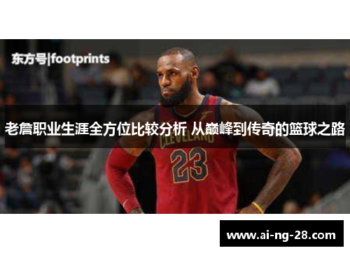 老詹职业生涯全方位比较分析 从巅峰到传奇的篮球之路 老詹职业生涯全方位比较分析 从巅峰到传奇的篮球之路
