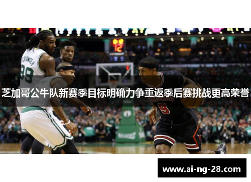 芝加哥公牛队新赛季目标明确力争重返季后赛挑战更高荣誉 芝加哥公牛队新赛季目标明确力争重返季后赛挑战更高荣誉