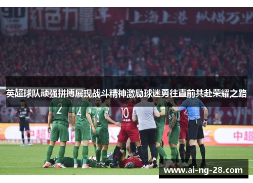 英超球队顽强拼搏展现战斗精神激励球迷勇往直前共赴荣耀之路