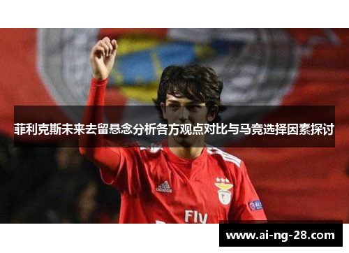菲利克斯未来去留悬念分析各方观点对比与马竞选择因素探讨 菲利克斯未来去留悬念分析各方观点对比与马竞选择因素探讨