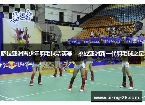 萨拉亚洲青少年羽毛球精英赛:挑战亚洲新一代羽毛球之星 萨拉亚洲青少年羽毛球精英赛:挑战亚洲新一代羽毛球之星