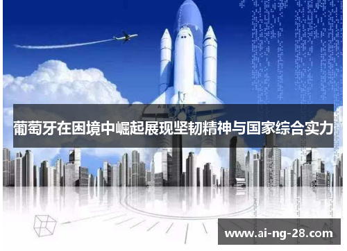 葡萄牙在困境中崛起展现坚韧精神与国家综合实力 葡萄牙在困境中崛起展现坚韧精神与国家综合实力