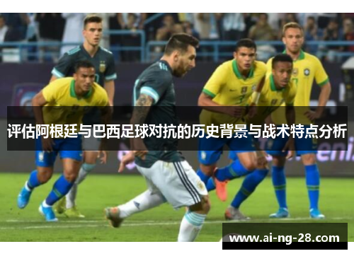 评估阿根廷与巴西足球对抗的历史背景与战术特点分析