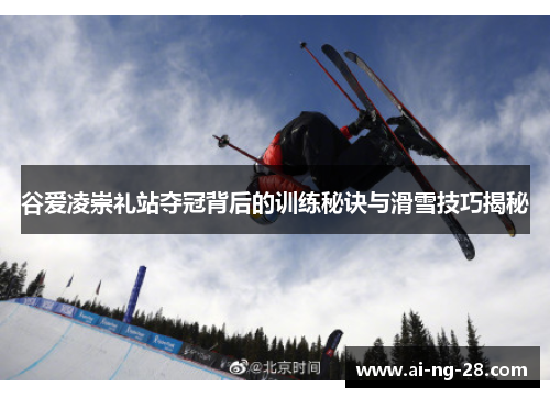 谷爱凌崇礼站夺冠背后的训练秘诀与滑雪技巧揭秘