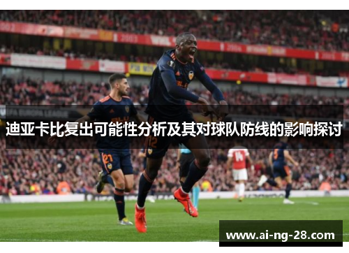 迪亚卡比复出可能性分析及其对球队防线的影响探讨