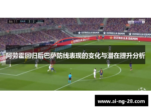阿劳霍回归后巴萨防线表现的变化与潜在提升分析 阿劳霍回归后巴萨防线表现的变化与潜在提升分析