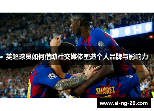 英超球员如何借助社交媒体塑造个人品牌与影响力 英超球员如何借助社交媒体塑造个人品牌与影响力
