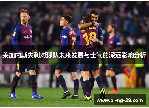 莱加内斯失利对球队未来发展与士气的深远影响分析 莱加内斯失利对球队未来发展与士气的深远影响分析