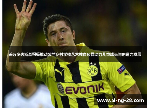 莱万多夫斯基积极推动波兰乡村学校艺术教育项目助力儿童成长与创造力发展 莱万多夫斯基积极推动波兰乡村学校艺术教育项目助力儿童成长与创造力发展