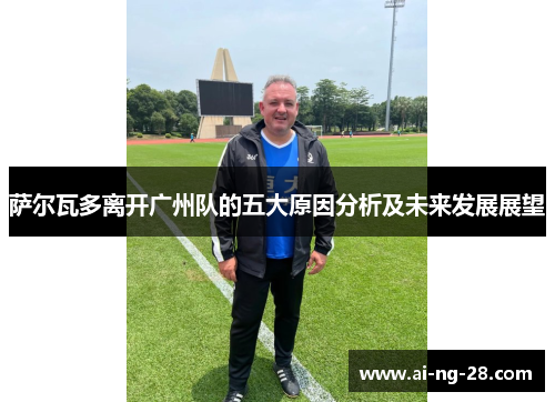 萨尔瓦多离开广州队的五大原因分析及未来发展展望 萨尔瓦多离开广州队的五大原因分析及未来发展展望
