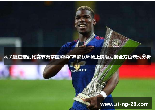 从关键进球到比赛节奏掌控解读C罗欧联杯场上统治力的全方位表现分析