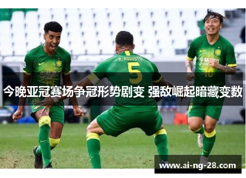 今晚亚冠赛场争冠形势剧变 强敌崛起暗藏变数