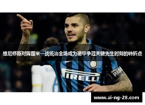 维尼修斯对阵国米一战统治全场成为德甲争冠关键先生时刻的转折点 维尼修斯对阵国米一战统治全场成为德甲争冠关键先生时刻的转折点