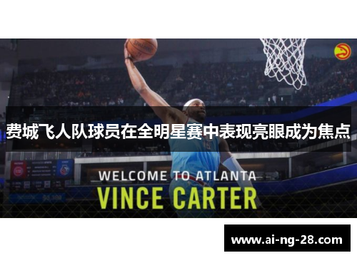 费城飞人队球员在全明星赛中表现亮眼成为焦点