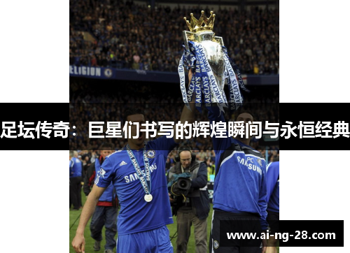 足坛传奇：巨星们书写的辉煌瞬间与永恒经典