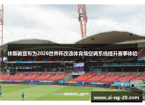 休斯敦宣布为2026世界杯改造体育场空调系统提升赛事体验