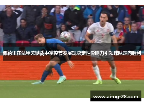 佩德里在法甲关键战中掌控节奏展现决定性影响力引领球队走向胜利