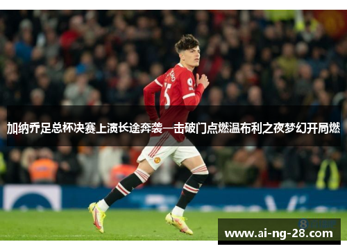 加纳乔足总杯决赛上演长途奔袭一击破门点燃温布利之夜梦幻开局燃