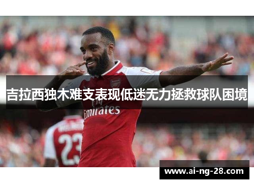 吉拉西独木难支表现低迷无力拯救球队困境
