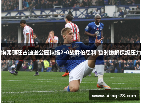 埃弗顿在古迪逊公园球场2-0战胜伯恩利 暂时缓解保级压力