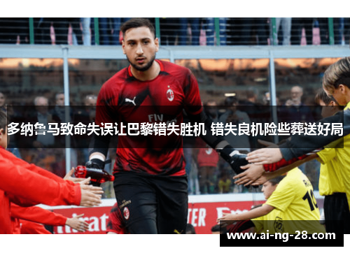 多纳鲁马致命失误让巴黎错失胜机 错失良机险些葬送好局