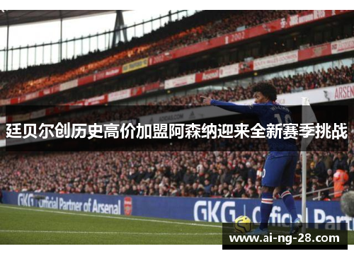 廷贝尔创历史高价加盟阿森纳迎来全新赛季挑战