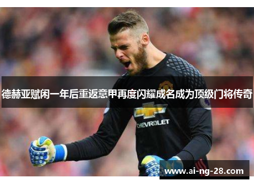 德赫亚赋闲一年后重返意甲再度闪耀成名成为顶级门将传奇
