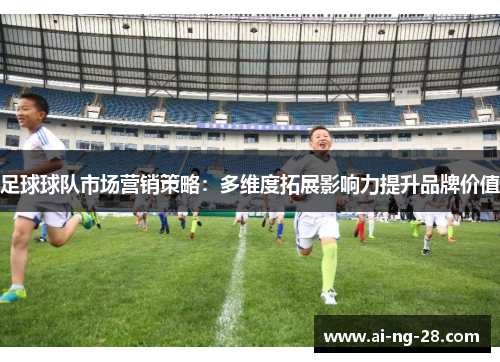 足球球队市场营销策略:多维度拓展影响力提升品牌价值 足球球队市场营销策略:多维度拓展影响力提升品牌价值